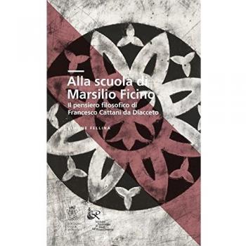 Alla scuola di Marsilio Ficino. Il pensiero filosofico di Francesco Cattani da Diacceto.