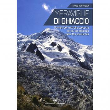 Meraviglie di ghiaccio. Sentieri per tutti alla scoperta dei più bei ghiacciai delle Alpi occidentali