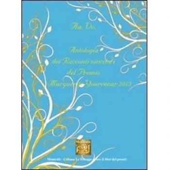 Antologia dei racconti vincitori del premio letterario Marguerite Yourcenar 2013