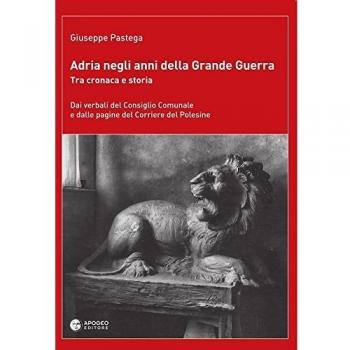 Adria negli anni della grande guerra. Tra cronaca e storia. Dai verbali del Consiglio Comunale e dalle pagine del Corriere del Polesine