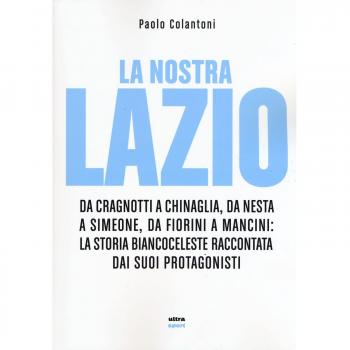 La nostra Lazio. Da Cragnotti a Chinaglia, da Nesta a Simeone, da Fiorini a Mancini: la storia biancoceleste raccontata dai suoi protagonisti