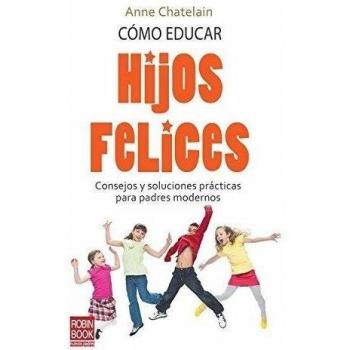 Cómo educar hijos felices: Consejos y soluciones prácticas para padres modernos