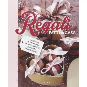 Regali fatti in casa. Trasforma le tue ricette in doni speciali per tutte le occasioni