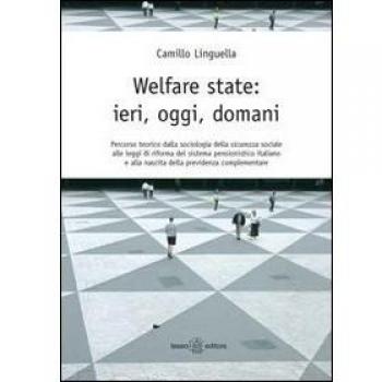 Welfare state. Ieri, oggi, domani. Percorso teorico della sociologia della sicurezza sociale alle leggi di riforma del sistema pensionistico italiano...
