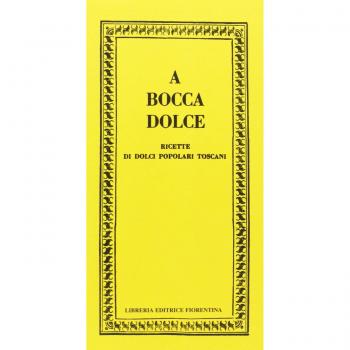 A bocca dolce. Ricette di dolci popolari toscani
