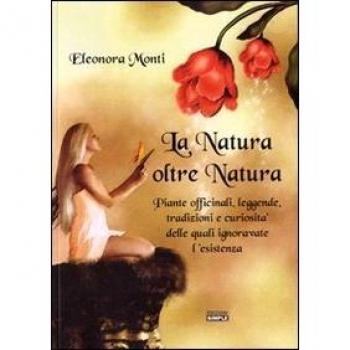 La natura oltre natura. Piante officinali, leggende, tradizioni e curiosità delle quali ignoravate l'esistenza