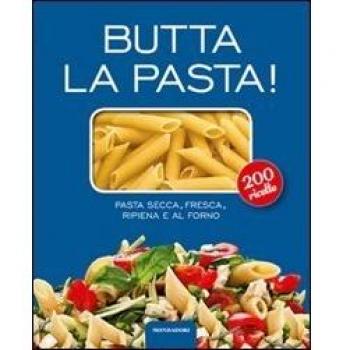 Butta la pasta! 200 ricette. Pasta secca, fresca, ripiena e al forno