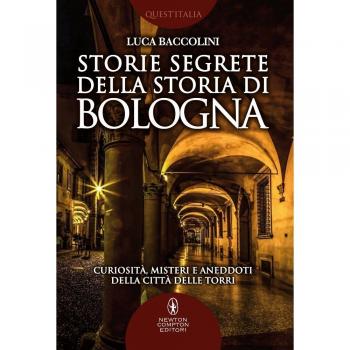 Storie segrete della storia di Bologna. Curiosità, misteri e aneddoti della città delle torri