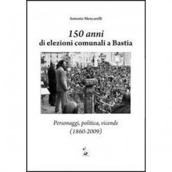 150 anni di elezioni comunali a Bastia. Personaggi, politica, vicende (1860-2009)