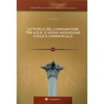 La tutela del consumatore. Risoluzione alternativa delle controversie ADR e nuova mediazione civile commerciale nei rapporti tra consumatori e professionisti