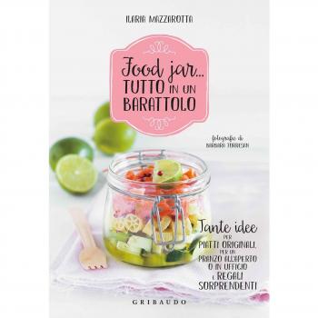 Food jar... tutto in un barattolo. Tante idee per piatti originali, per un pranzo all'aperto o in ufficio e regali sorprendenti