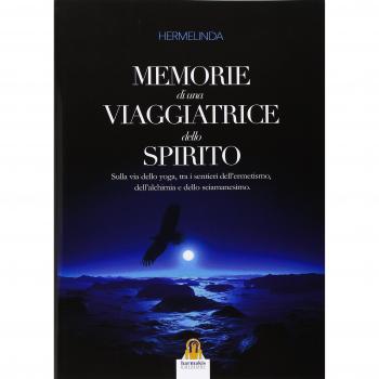 Memorie di una viaggiatrice dello spirito. Sulla via dello yoga, tra i sentieri dell'ermetismo, dell'alchimia e dello sciamanesimo