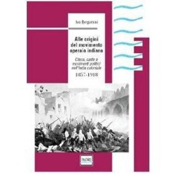 Alle origini del movimento operaio indiano. Classi, caste e movimenti politici nell'India coloniale 1857-1918