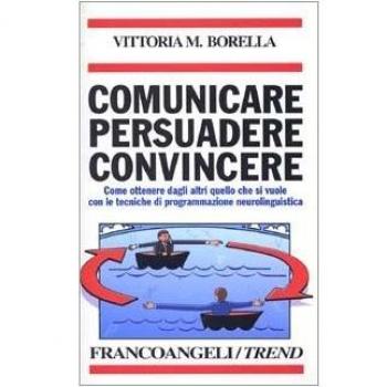 Comunicare persuadere convincere. Come ottenere dagli altri quello che si vuole con le tecniche di programmazione neurolinguistica