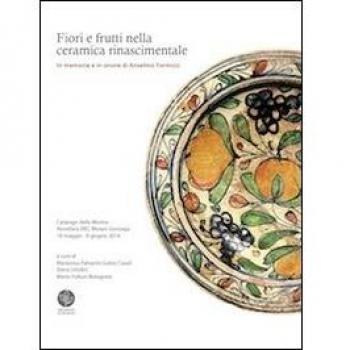 Fiori e frutti nella ceramica rinascimentale. In memoria e in onore di Anselmo Formizzi. Catalogo della mostra (Novellara, 18 maggio-8 giugno 2014). Ediz. illustrata