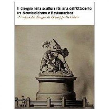 Il disegno nella scultura italiana dell'Ottocento tra Neoclassicismo e Restaurazione. Il corpus dei disegni di Giuseppe De Fabris. Ediz. illustrata