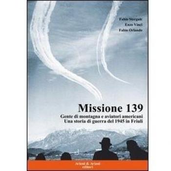 Missione 139. Gente di montagna e aviatori americani. Una storia di guerra del 1945 in Friuli