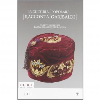 La cultura popolare racconta Garibaldi. Oggetti e curiosità da una collezione fiorentina. Catalogo della mostra (15 settembre-15 novembre 2012). Ediz. illustrata