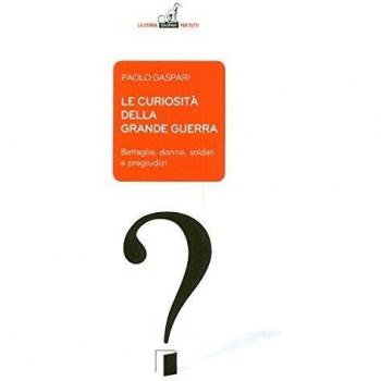 Le curiosità della grande guerra. Battaglie, donne, soldati e pregiudizi
